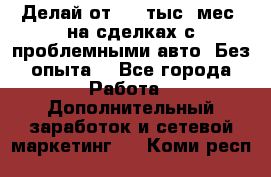 Делай от 400 тыс./мес. на сделках с проблемными авто. Без опыта. - Все города Работа » Дополнительный заработок и сетевой маркетинг   . Коми респ.